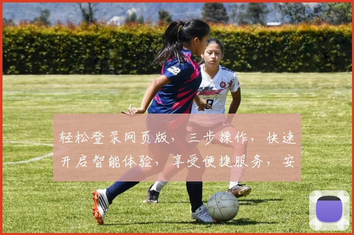 轻松登录网页版，三步操作，快速开启智能体验，享受便捷服务，安全放心，一触即达。