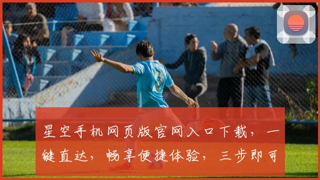 星空手机网页版官网入口下载，一键直达，畅享便捷体验，三步即可拥有