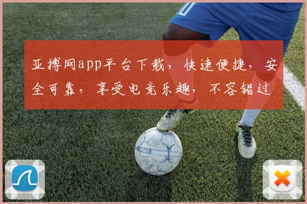 亚搏网app平台下载，快速便捷，安全可靠，享受电竞乐趣，不容错过，立即下载体验