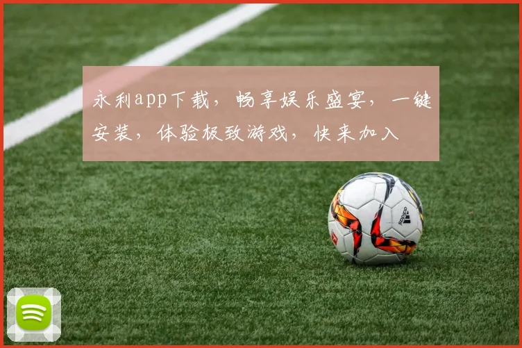 永利app下载，畅享娱乐盛宴，一键安装，体验极致游戏，快来加入