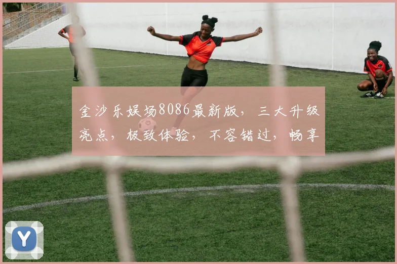 金沙乐娱场8086最新版，三大升级亮点，极致体验，不容错过，畅享娱乐盛宴，尽在掌握