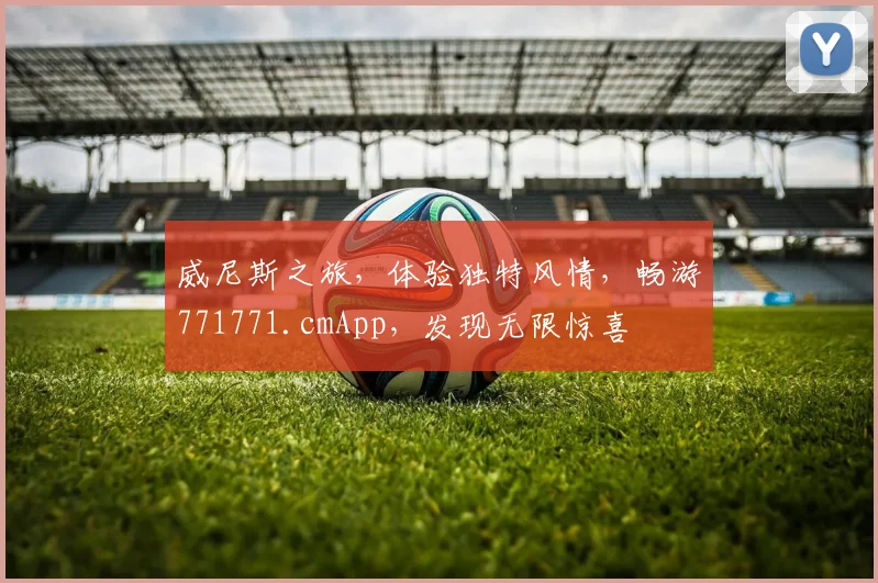 威尼斯之旅，体验独特风情，畅游771771.cmApp，发现无限惊喜