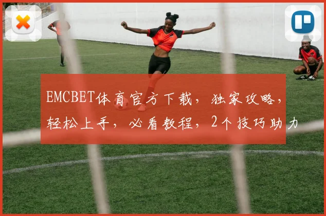 EMCBET体育官方下载，独家攻略，轻松上手，必看教程，2个技巧助力你畅玩