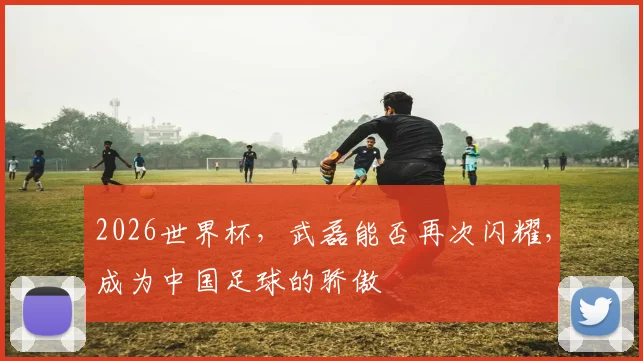 2026世界杯，武磊能否再次闪耀，成为中国足球的骄傲