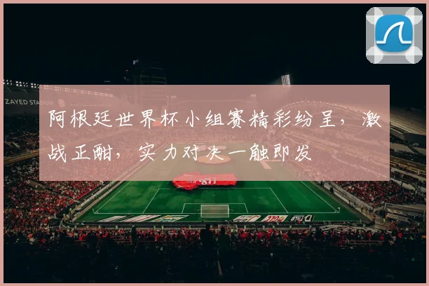 阿根廷世界杯小组赛精彩纷呈，激战正酣，实力对决一触即发