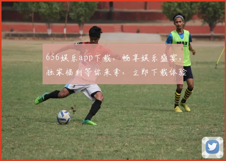 656娱乐app下载，畅享娱乐盛宴，独家福利等你来拿，立即下载体验