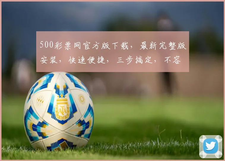 500彩票网官方版下载，最新完整版安装，快速便捷，三步搞定，不容错过，必下