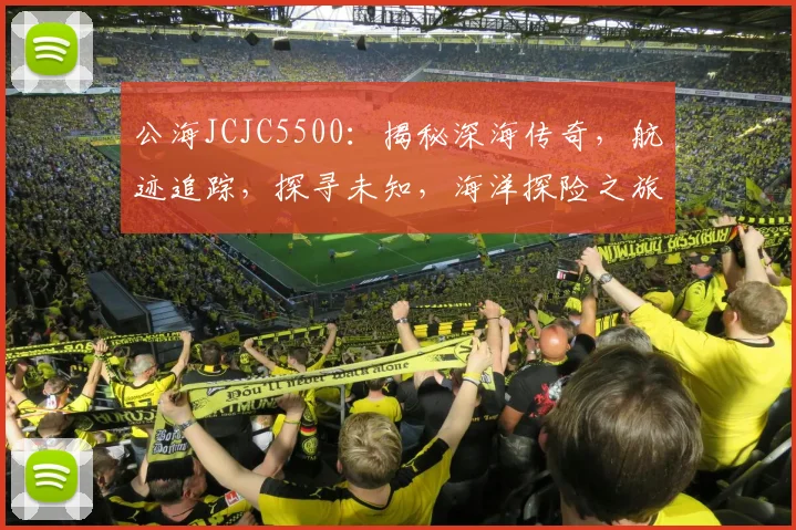 公海JCJC5500：揭秘深海传奇，航迹追踪，探寻未知，海洋探险之旅
