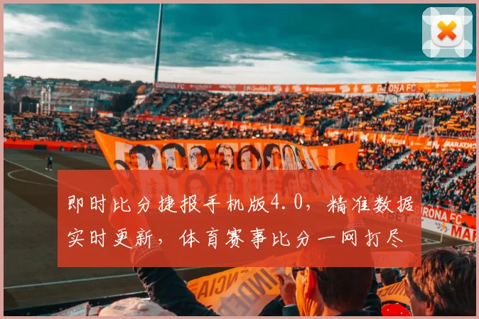 即时比分捷报手机版4.0，精准数据实时更新，体育赛事比分一网打尽，畅享体育盛宴
