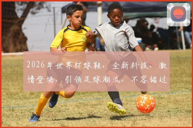 2026年世界杯球鞋，全新科技，激情登场，引领足球潮流，不容错过