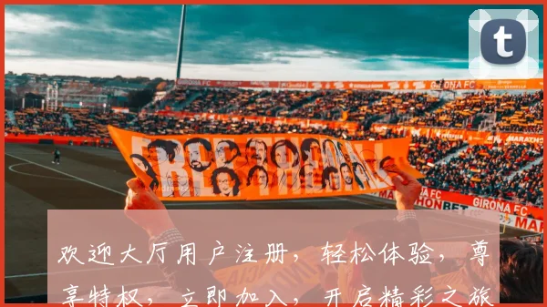 欢迎大厅用户注册，轻松体验，尊享特权，立即加入，开启精彩之旅