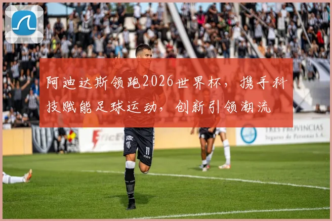 阿迪达斯领跑2026世界杯，携手科技赋能足球运动，创新引领潮流