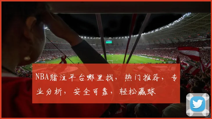 NBA赌注平台哪里找，热门推荐，专业分析，安全可靠，轻松赢球
