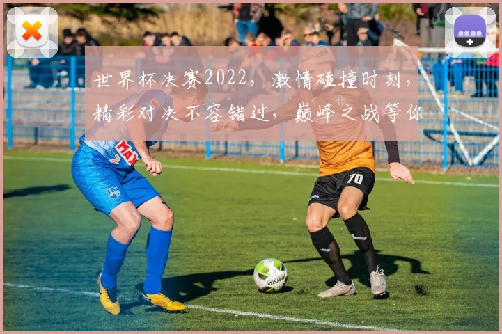 世界杯决赛2022，激情碰撞时刻，精彩对决不容错过，巅峰之战等你见证