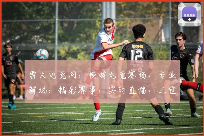 雷火电竞网，畅游电竞赛场，专业解说，精彩赛事，实时直播，三重福利，等你来战