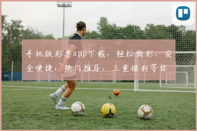 手机版彩票app下载，轻松购彩，安全便捷，热门推荐，三重福利等你来