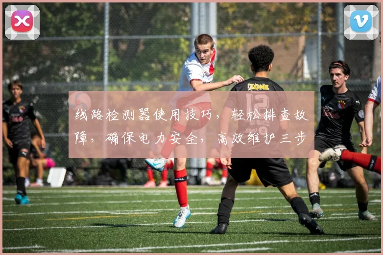 线路检测器使用技巧，轻松排查故障，确保电力安全，高效维护三步走