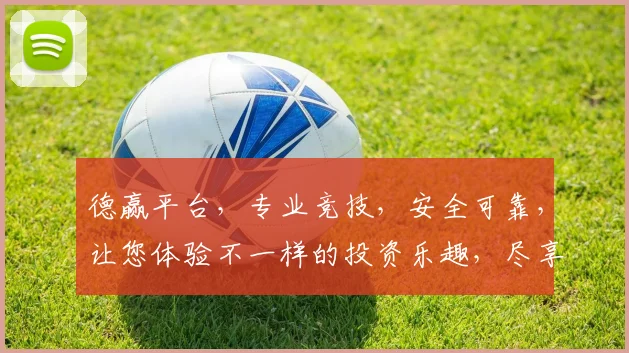 德赢平台，专业竞技，安全可靠，让您体验不一样的投资乐趣，尽享财富增值