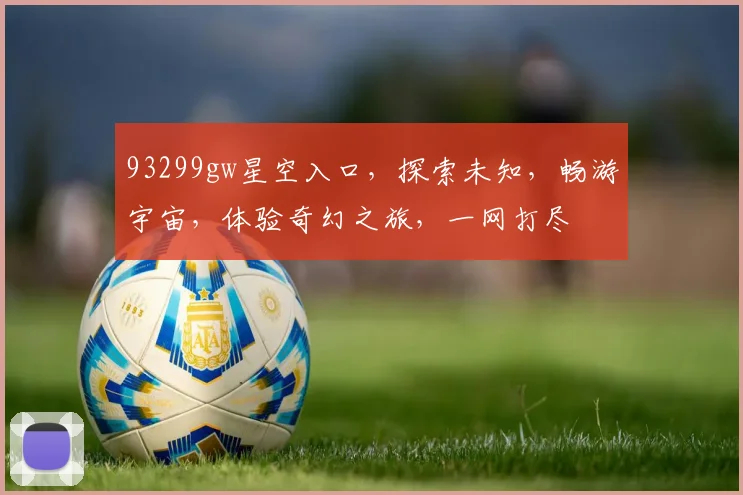 93299gw星空入口，探索未知，畅游宇宙，体验奇幻之旅，一网打尽